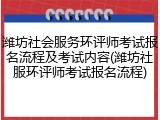 潍坊社会服务环评师考试报名流程及考试内容(潍坊社服环评师考试报名流程)