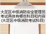 大足区中级消防安全管理员考试具体有哪些科目和内容(大足区中级消防考试科目)