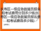 长寿区一级应急救援员报名和考试费用分别多少钱(长寿区一级应急救援员报名费和考试费各多少钱)