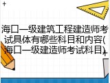 海口一级建筑工程建造师考试具体有哪些科目和内容(海口一级建造师考试科目)