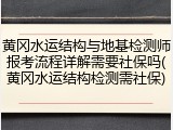 黄冈水运结构与地基检测师报考流程详解需要社保吗(黄冈水运结构检测需社保)