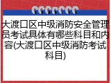 大渡口区中级消防安全管理员考试具体有哪些科目和内容(大渡口区中级消防考试科目)