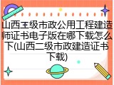 山西二级市政公用工程建造师证书电子版在哪下载怎么下(山西二级市政建造证书下载)