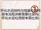 怀化水运结构与地基检测师报考流程详解需要社保吗(怀化水运检测报考需社保)