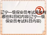 辽宁一级保安员考试具体有哪些科目和内容(辽宁一级保安员考试科目内容)