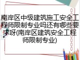 南岸区中级建筑施工安全工程师限制专业吗还有哪些要求呀(南岸区建筑安全工程师限制专业)