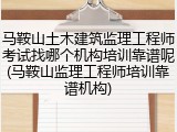 马鞍山土木建筑监理工程师考试找哪个机构培训靠谱呢(马鞍山监理工程师培训靠谱机构)