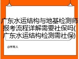 广东水运结构与地基检测师报考流程详解需要社保吗(广东水运结构检测需社保)