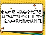 南充中级消防安全管理员考试具体有哪些科目和内容(南充中级消防考试科目)