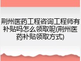 荆州医药工程咨询工程师有补贴吗怎么领取呢(荆州医药补贴领取方式)