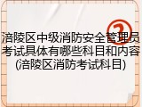 涪陵区中级消防安全管理员考试具体有哪些科目和内容(涪陵区消防考试科目)