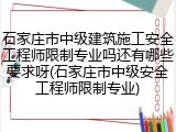 石家庄市中级建筑施工安全工程师限制专业吗还有哪些要求呀(石家庄市中级安全工程师限制专业)