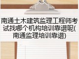 南通土木建筑监理工程师考试找哪个机构培训靠谱呢(南通监理培训靠谱)