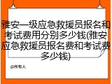 雅安一级应急救援员报名和考试费用分别多少钱(雅安应急救援员报名费和考试费多少钱)