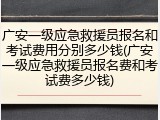 广安一级应急救援员报名和考试费用分别多少钱(广安一级应急救援员报名费和考试费多少钱)
