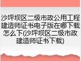 沙坪坝区二级市政公用工程建造师证书电子版在哪下载怎么下(沙坪坝区二级市政建造师证书下载)