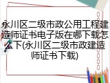 永川区二级市政公用工程建造师证书电子版在哪下载怎么下(永川区二级市政建造师证书下载)