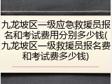九龙坡区一级应急救援员报名和考试费用分别多少钱(九龙坡区一级救援员报名费和考试费多少钱)