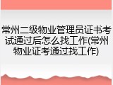 常州二级物业管理员证书考试通过后怎么找工作(常州物业证考通过找工作)