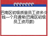 巴南区初级质量员工资多少钱一个月通常(巴南区初级员工资月薪)