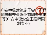 广安中级建筑施工安全工程师限制专业吗还有哪些要求呀(广安中级安全工程师限制专业)