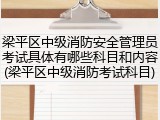 梁平区中级消防安全管理员考试具体有哪些科目和内容(梁平区中级消防考试科目)