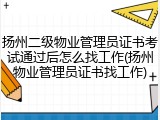 扬州二级物业管理员证书考试通过后怎么找工作(扬州物业管理员证书找工作)