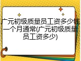 广元初级质量员工资多少钱一个月通常(广元初级质量员工资多少)