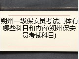 朔州一级保安员考试具体有哪些科目和内容(朔州保安员考试科目)