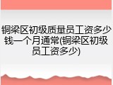 铜梁区初级质量员工资多少钱一个月通常(铜梁区初级员工资多少)