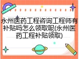永州医药工程咨询工程师有补贴吗怎么领取呢(永州医药工程补贴领取)