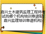 嘉兴土木建筑监理工程师考试找哪个机构培训靠谱呢(嘉兴监理培训靠谱机构)