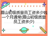 眉山初级质量员工资多少钱一个月通常(眉山初级质量员工资多少)