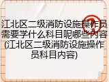 江北区二级消防设施操作员需要学什么科目呢哪些内容(江北区二级消防设施操作员科目内容)
