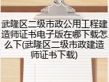 武隆区二级市政公用工程建造师证书电子版在哪下载怎么下(武隆区二级市政建造师证书下载)