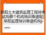 阜阳土木建筑监理工程师考试找哪个机构培训靠谱呢(阜阳监理培训靠谱机构)