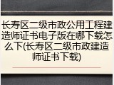 长寿区二级市政公用工程建造师证书电子版在哪下载怎么下(长寿区二级市政建造师证书下载)
