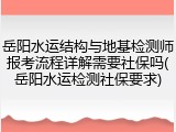 岳阳水运结构与地基检测师报考流程详解需要社保吗(岳阳水运检测社保要求)