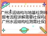 广州水运结构与地基检测师报考流程详解需要社保吗(广州水运结构检测需社保)
