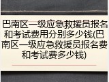 巴南区一级应急救援员报名和考试费用分别多少钱(巴南区一级应急救援员报名费和考试费多少钱)