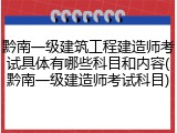 黔南一级建筑工程建造师考试具体有哪些科目和内容(黔南一级建造师考试科目)