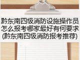 黔东南四级消防设施操作员怎么报考哪家最好有何要求(黔东南四级消防报考推荐)