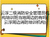 云浮二级消防安全管理员机构培训班当地周边的有吗(云浮周边消防培训机构)