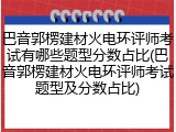 巴音郭楞建材火电环评师考试有哪些题型分数占比(巴音郭楞建材火电环评师考试题型及分数占比)