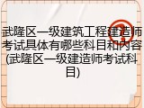 武隆区一级建筑工程建造师考试具体有哪些科目和内容(武隆区一级建造师考试科目)