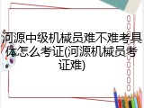 河源中级机械员难不难考具体怎么考证(河源机械员考证难)