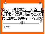 肇庆中级建筑施工安全工程师证书考试通过后怎么找工作(肇庆建筑安全工程师就业)
