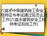 六盘水中级建筑施工安全工程师证书考试通过后怎么找工作(六盘水建筑安全工程师考证后找工作)