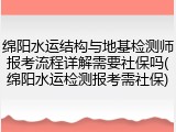 绵阳水运结构与地基检测师报考流程详解需要社保吗(绵阳水运检测报考需社保)