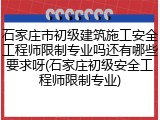 石家庄市初级建筑施工安全工程师限制专业吗还有哪些要求呀(石家庄初级安全工程师限制专业)